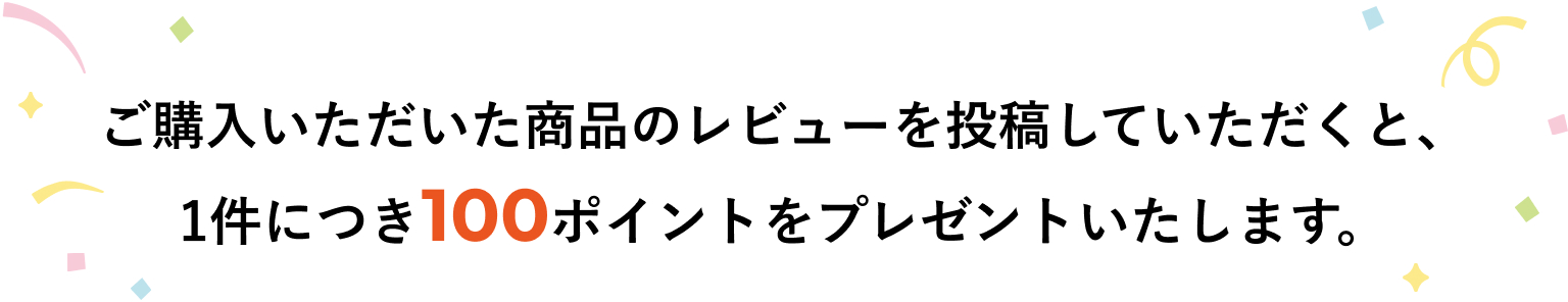 ご購入いただいた商品のレビューを投稿していただくと、1件につき100ポイントをプレゼントいたします。